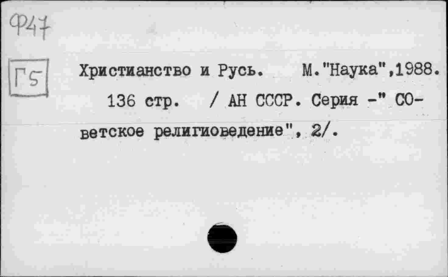 ﻿ф-4}
[£
Христианство и Русь. М."Наука",1988.
136 стр. / АН СССР. Серия Советское религиоведение", 2/.